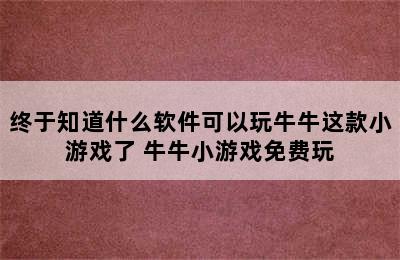 终于知道什么软件可以玩牛牛这款小游戏了 牛牛小游戏免费玩